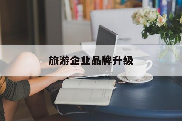 淮安市旅游企业品牌升级(旅游企业品牌升级措施)