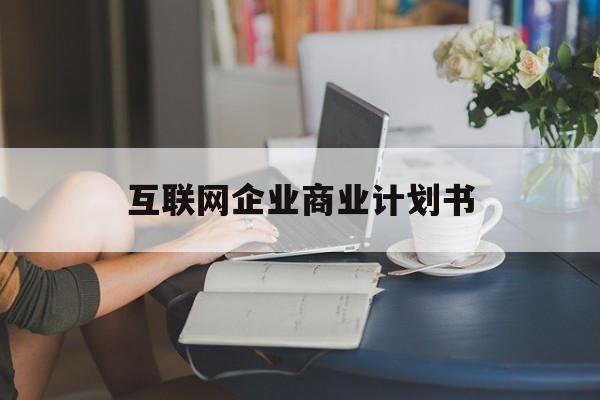 淮安市互联网企业商业计划书(互联网行业商业计划书侧重点)