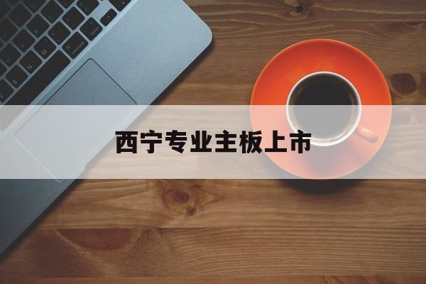 淮安市西宁专业主板上市(西宁有什么上市公司)