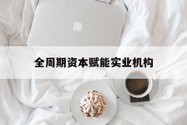 淮安市全周期资本赋能实业机构(全周期管理)