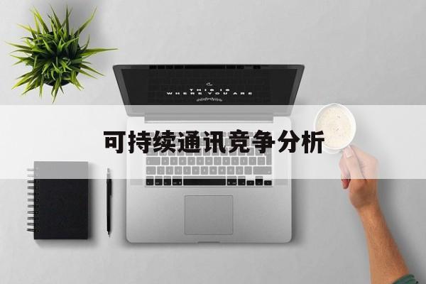 淮安市可持续通讯竞争分析(可持续竞争优势有哪些)