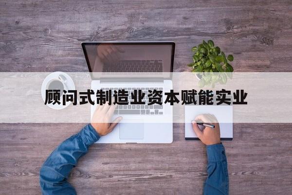 淮安市关于顾问式制造业资本赋能实业的信息
